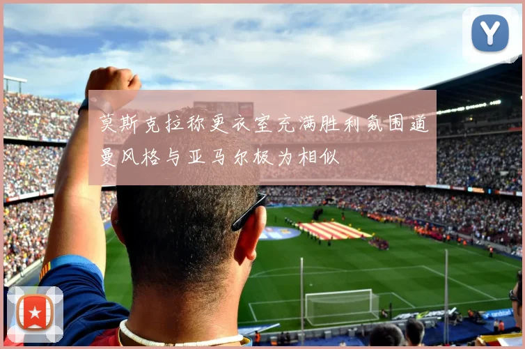 莫斯克拉称更衣室充满胜利氛围道曼风格与亚马尔极为相似