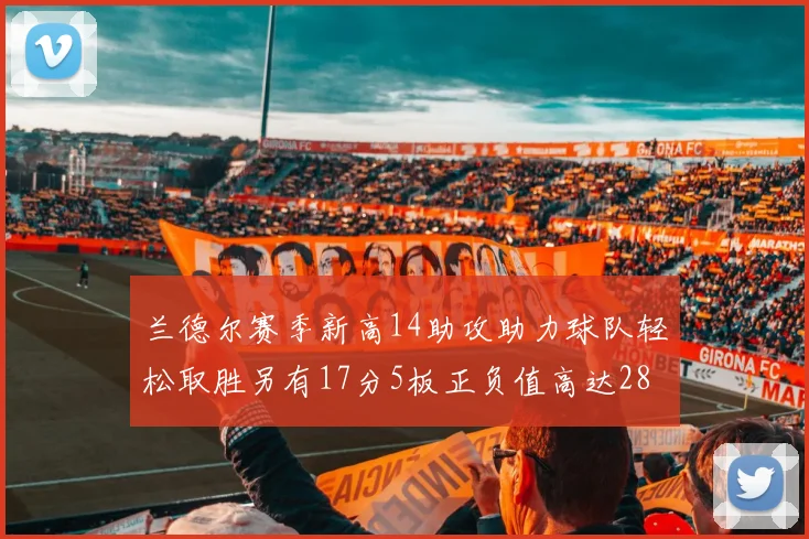 兰德尔赛季新高14助攻助力球队轻松取胜另有17分5板正负值高达28