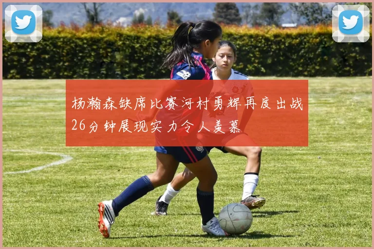 杨瀚森缺席比赛河村勇辉再度出战26分钟展现实力令人羡慕
