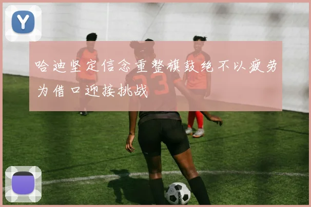 哈迪坚定信念重整旗鼓绝不以疲劳为借口迎接挑战