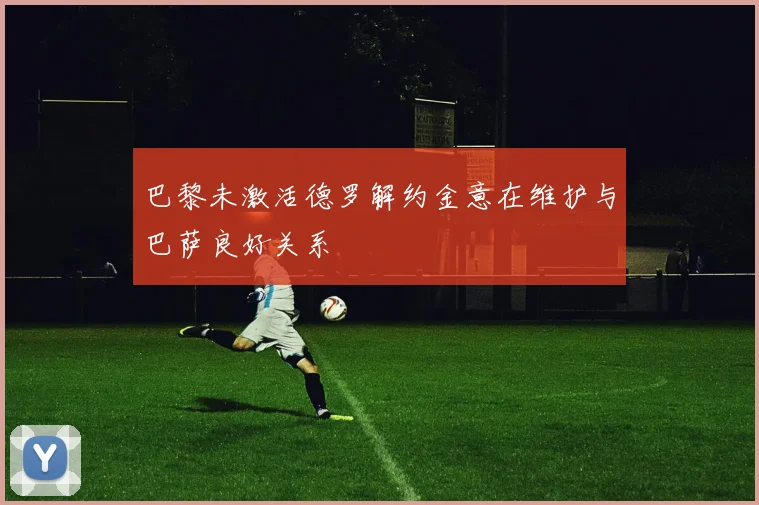 巴黎未激活德罗解约金意在维护与巴萨良好关系