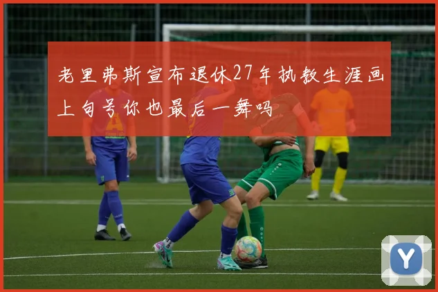 老里弗斯宣布退休27年执教生涯画上句号你也最后一舞吗