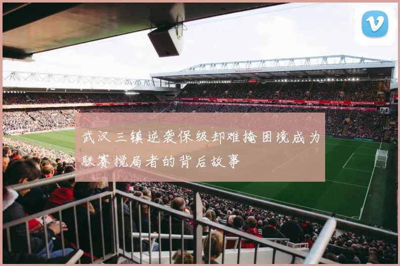 武汉三镇逆袭保级却难掩困境成为联赛搅局者的背后故事