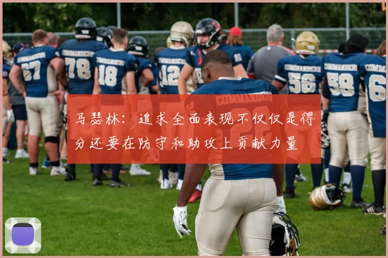 马瑟林：追求全面表现不仅仅是得分还要在防守和助攻上贡献力量