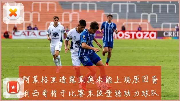 阿莱格里透露莱奥未能上场原因普利西奇将于比赛末段登场助力球队