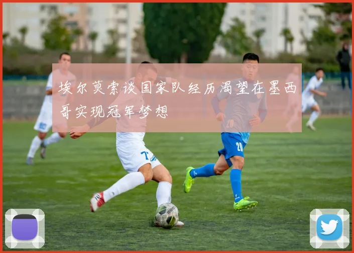 埃尔莫索谈国家队经历渴望在墨西哥实现冠军梦想