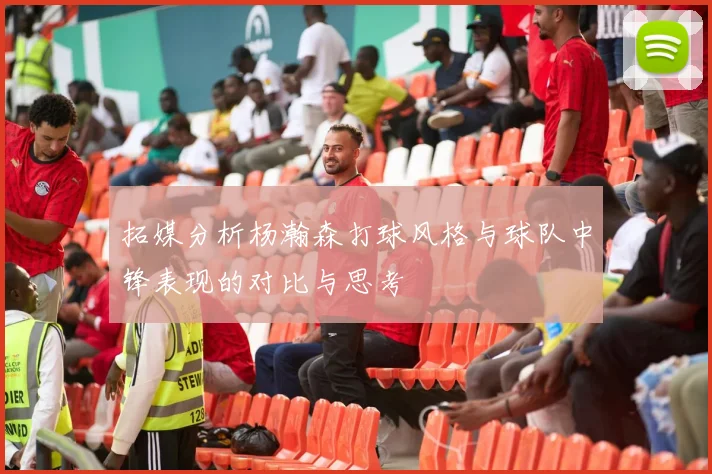 拓媒分析杨瀚森打球风格与球队中锋表现的对比与思考