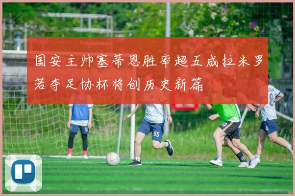 国安主帅塞蒂恩胜率超五成拉米罗若夺足协杯将创历史新篇