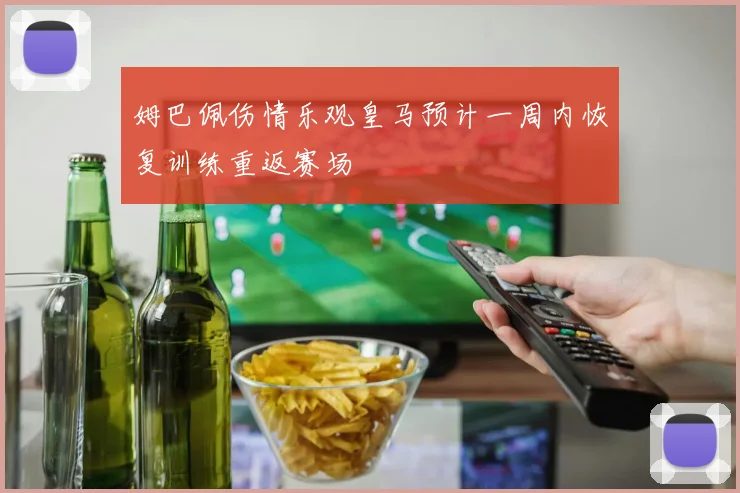 姆巴佩伤情乐观皇马预计一周内恢复训练重返赛场
