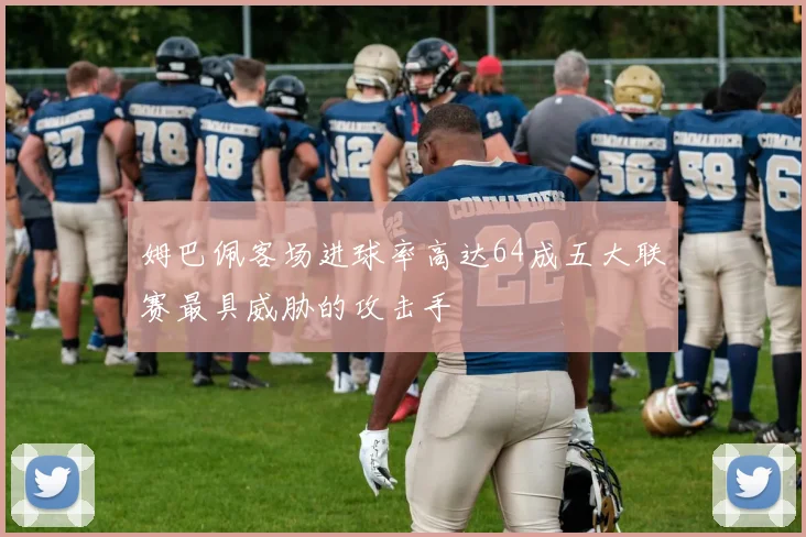 姆巴佩客场进球率高达64成五大联赛最具威胁的攻击手