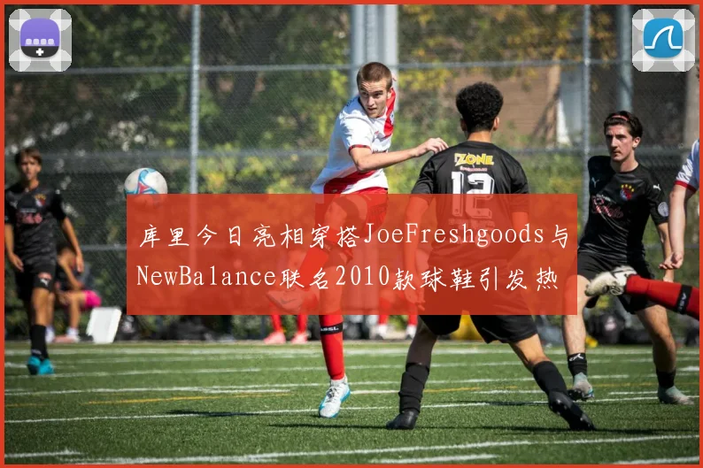 库里今日亮相穿搭JoeFreshgoods与NewBalance联名2010款球鞋引发热议