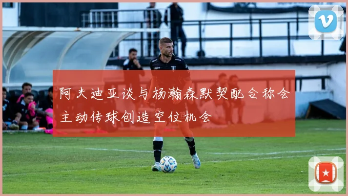阿夫迪亚谈与杨瀚森默契配合称会主动传球创造空位机会