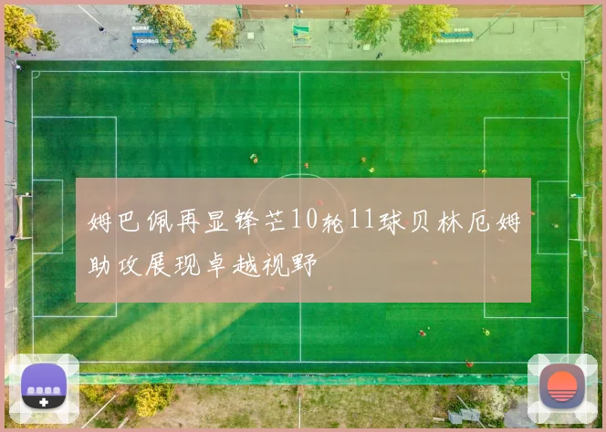 姆巴佩再显锋芒10轮11球贝林厄姆助攻展现卓越视野