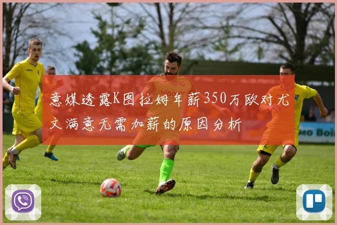 意媒透露K图拉姆年薪350万欧对尤文满意无需加薪的原因分析
