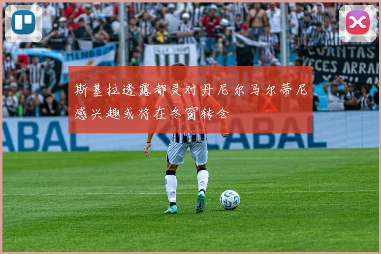 斯基拉透露都灵对丹尼尔马尔蒂尼感兴趣或将在冬窗转会