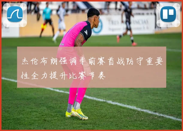 杰伦布朗强调季前赛首战防守重要性全力提升比赛节奏