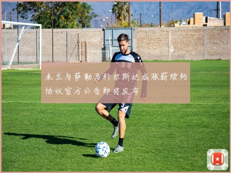 米兰与萨勒马科尔斯达成涨薪续约协议官方公告即将发布