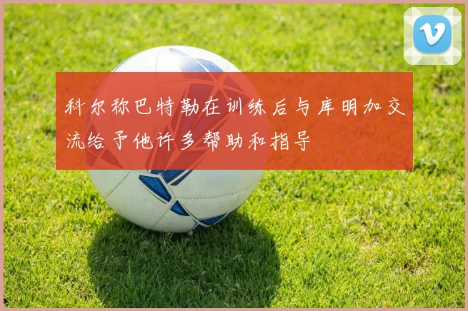 科尔称巴特勒在训练后与库明加交流给予他许多帮助和指导