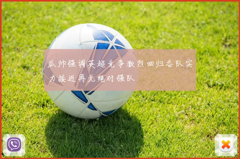 瓜帅强调英超竞争激烈回归各队实力接近再无绝对强队