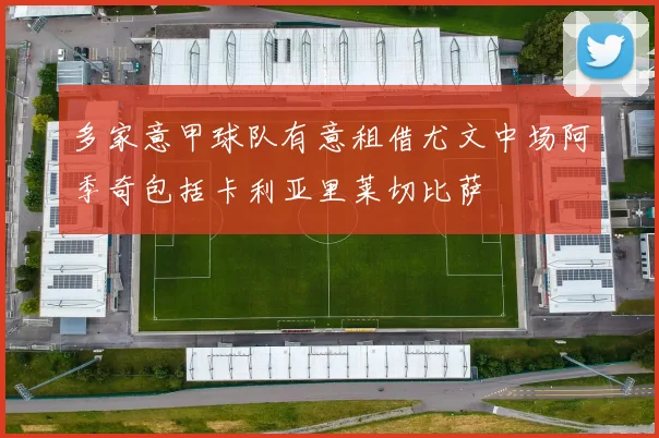 多家意甲球队有意租借尤文中场阿季奇包括卡利亚里莱切比萨