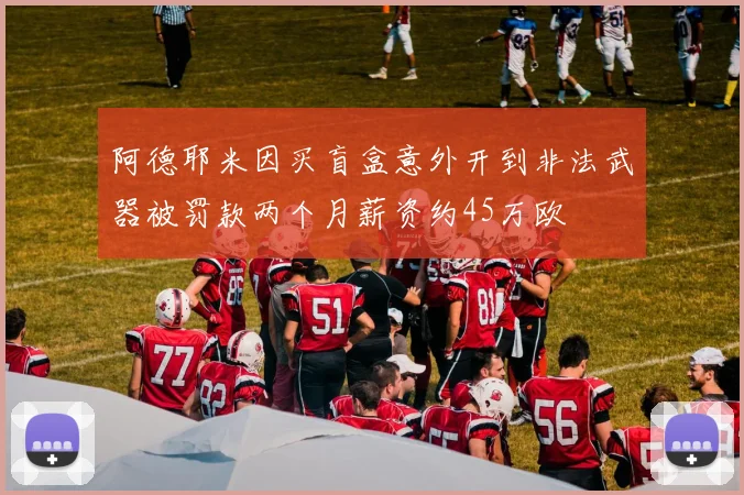 阿德耶米因买盲盒意外开到非法武器被罚款两个月薪资约45万欧