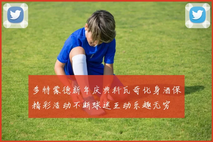 多特蒙德新年庆典科瓦奇化身酒保精彩活动不断球迷互动乐趣无穷