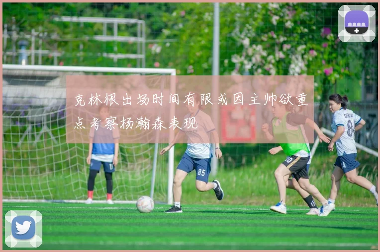 克林根出场时间有限或因主帅欲重点考察杨瀚森表现