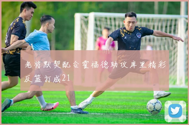 老将默契配合霍福德助攻库里精彩反篮打成21