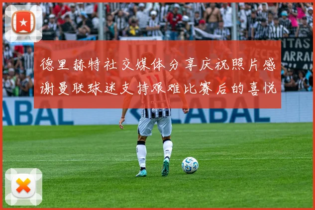 德里赫特社交媒体分享庆祝照片感谢曼联球迷支持艰难比赛后的喜悦