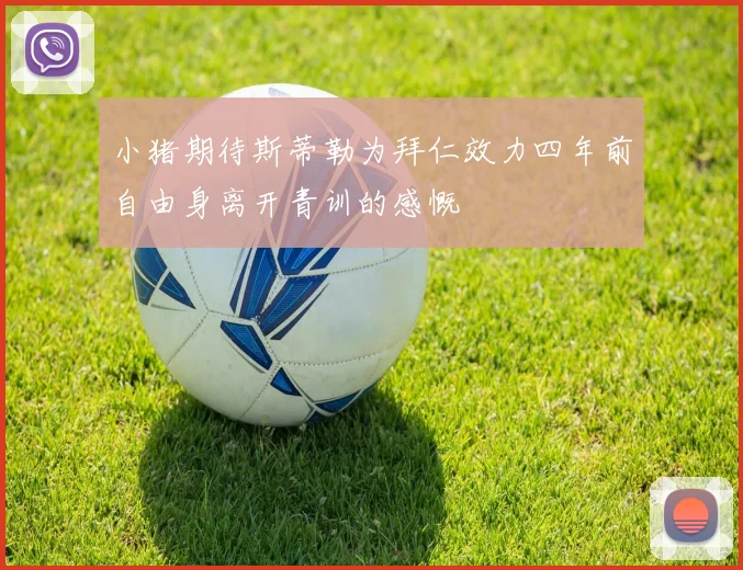 小猪期待斯蒂勒为拜仁效力四年前自由身离开青训的感慨