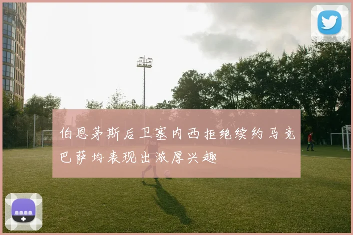 伯恩茅斯后卫塞内西拒绝续约马竞巴萨均表现出浓厚兴趣