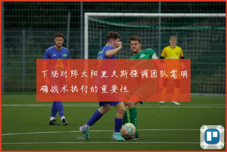 下场对阵太阳里夫斯强调团队需明确战术执行的重要性