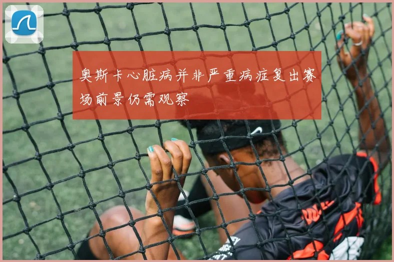 奥斯卡心脏病并非严重病症复出赛场前景仍需观察