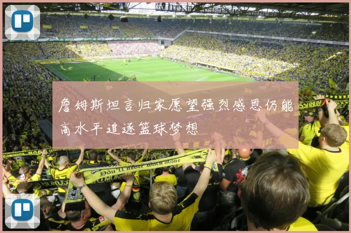 詹姆斯坦言归家愿望强烈感恩仍能高水平追逐篮球梦想