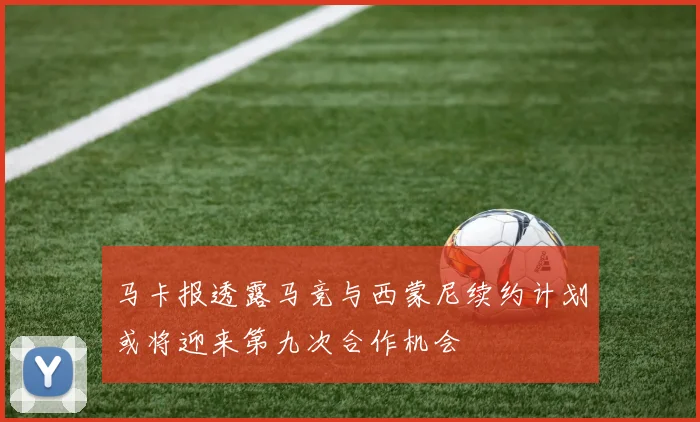 马卡报透露马竞与西蒙尼续约计划或将迎来第九次合作机会