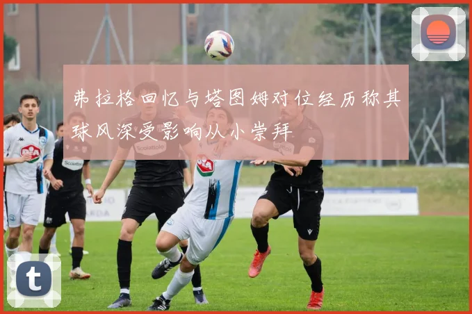 弗拉格回忆与塔图姆对位经历称其球风深受影响从小崇拜
