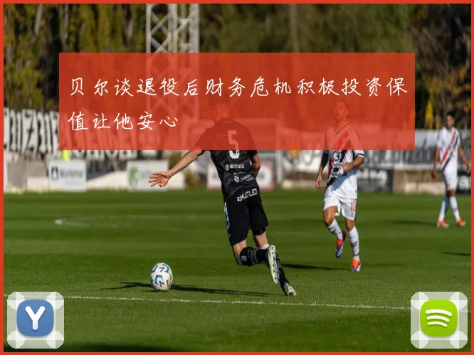 贝尔谈退役后财务危机积极投资保值让他安心