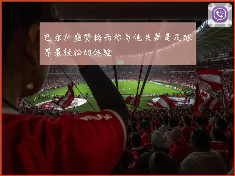 巴尔科盛赞梅西称与他共舞是足球界最轻松的体验