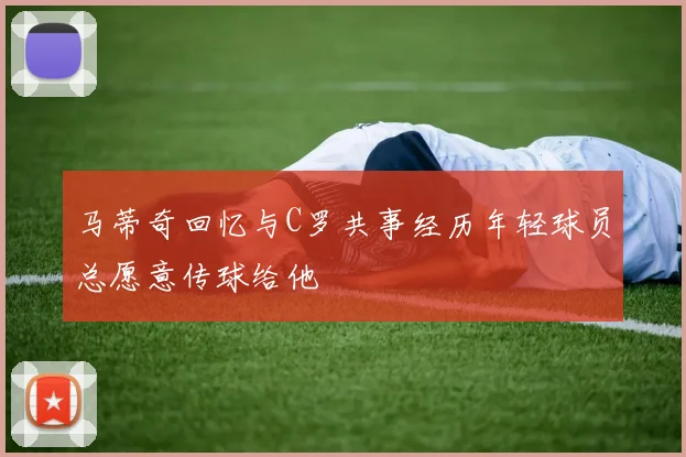 马蒂奇回忆与C罗共事经历年轻球员总愿意传球给他