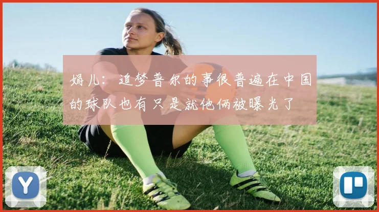 娟儿：追梦普尔的事很普遍在中国的球队也有只是就他俩被曝光了