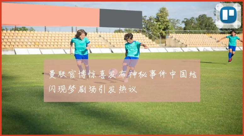 曼联官博惊喜发布神秘事件中国结闪现梦剧场引发热议