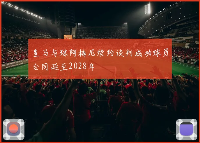 皇马与琼阿梅尼续约谈判成功球员合同延至2028年