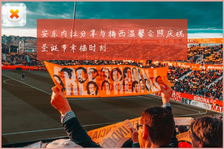 安东内拉分享与梅西温馨合照庆祝圣诞节幸福时刻