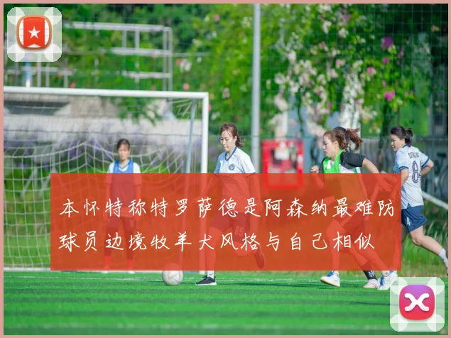 本怀特称特罗萨德是阿森纳最难防球员边境牧羊犬风格与自己相似