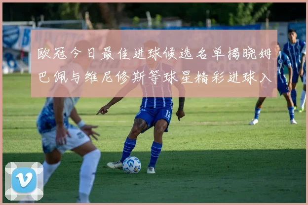 欧冠今日最佳进球候选名单揭晓姆巴佩与维尼修斯等球星精彩进球入围
