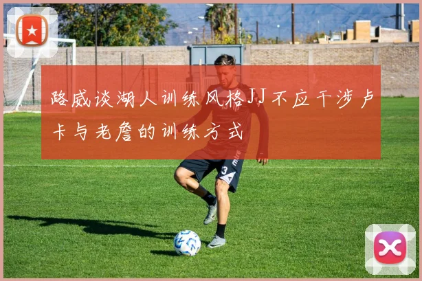路威谈湖人训练风格JJ不应干涉卢卡与老詹的训练方式
