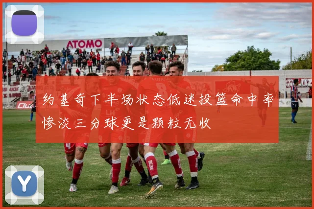 约基奇下半场状态低迷投篮命中率惨淡三分球更是颗粒无收