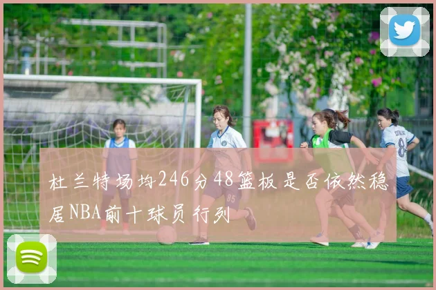 杜兰特场均246分48篮板是否依然稳居NBA前十球员行列