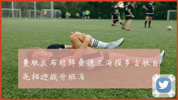 曼联发布对阵桑德兰海报多古独自亮相迎战升班马