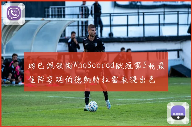 姆巴佩领衔WhoScored欧冠第5轮最佳阵容廷伯德凯特拉雷表现出色